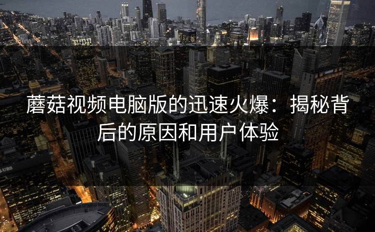 蘑菇视频电脑版的迅速火爆：揭秘背后的原因和用户体验