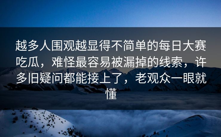 越多人围观越显得不简单的每日大赛吃瓜，难怪最容易被漏掉的线索，许多旧疑问都能接上了，老观众一眼就懂