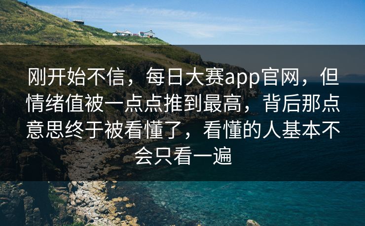 刚开始不信，每日大赛app官网，但情绪值被一点点推到最高，背后那点意思终于被看懂了，看懂的人基本不会只看一遍