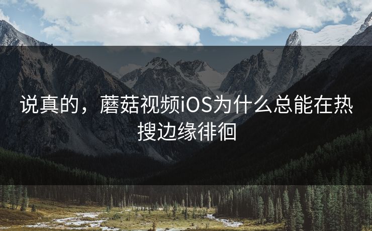 说真的，蘑菇视频iOS为什么总能在热搜边缘徘徊