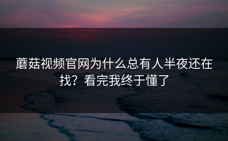 蘑菇视频官网为什么总有人半夜还在找？看完我终于懂了