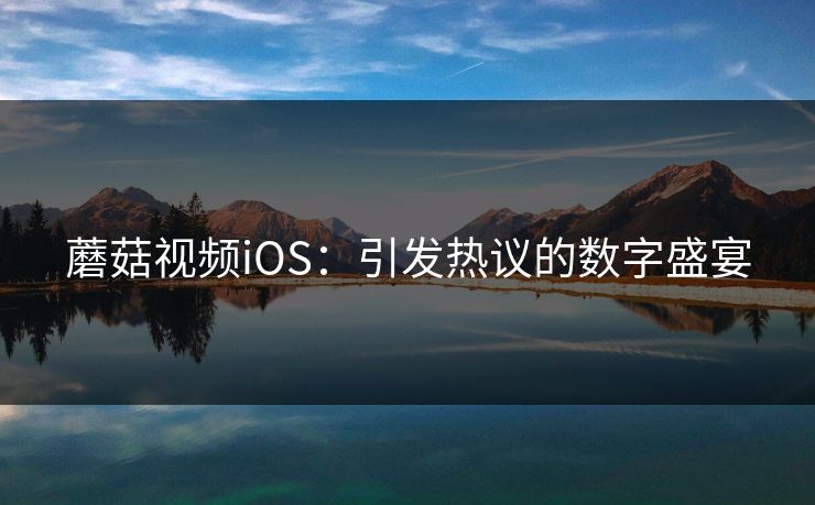 蘑菇视频iOS：引发热议的数字盛宴