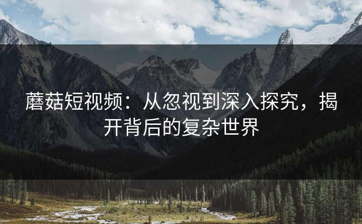 蘑菇短视频：从忽视到深入探究，揭开背后的复杂世界