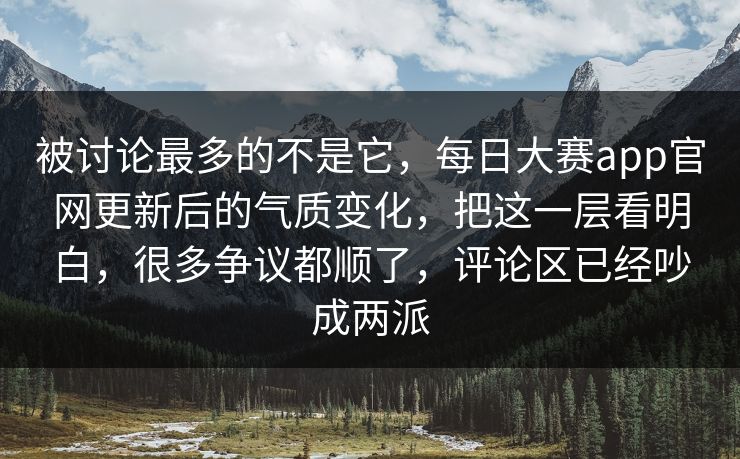 被讨论最多的不是它，每日大赛app官网更新后的气质变化，把这一层看明白，很多争议都顺了，评论区已经吵成两派