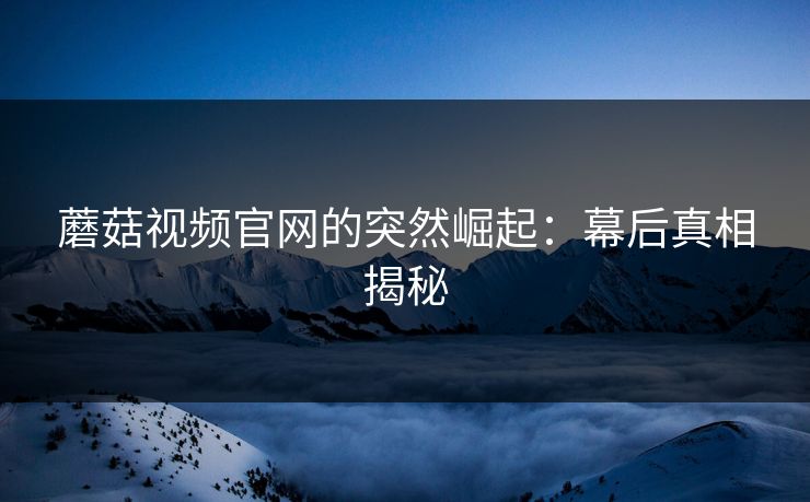 蘑菇视频官网的突然崛起：幕后真相揭秘