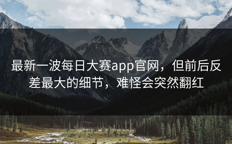 最新一波每日大赛app官网,但前后反差最大的细节,难怪会突然翻红 最新一波每日大赛app官网,但前后反差最大的细节,难怪会突然翻红