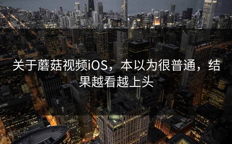 关于蘑菇视频iOS,本以为很普通,结果越看越上头 关于蘑菇视频iOS,本以为很普通,结果越看越上头