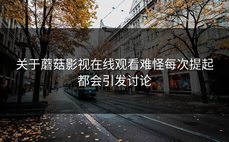 关于蘑菇影视在线观看难怪每次提起都会引发讨论