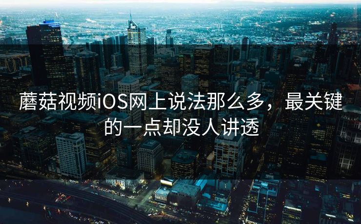 蘑菇视频iOS网上说法那么多，最关键的一点却没人讲透