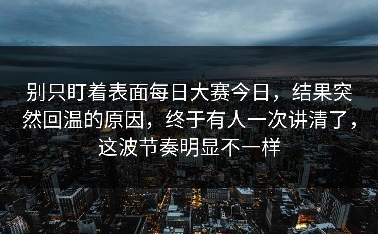 别只盯着表面每日大赛今日,结果突然回温的原因,终于有人一次讲清了,这波节奏明显不一样 别只盯着表面每日大赛今日,结果突然回温的原因,终于有人一次讲清了,这波节奏明显不一样
