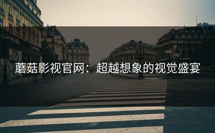 蘑菇影视官网:超越想象的视觉盛宴 蘑菇影视官网:超越想象的视觉盛宴