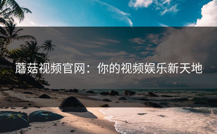 蘑菇视频官网:你的视频娱乐新天地 蘑菇视频官网:你的视频娱乐新天地
