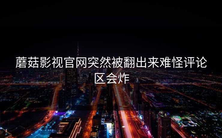蘑菇影视官网突然被翻出来难怪评论区会炸