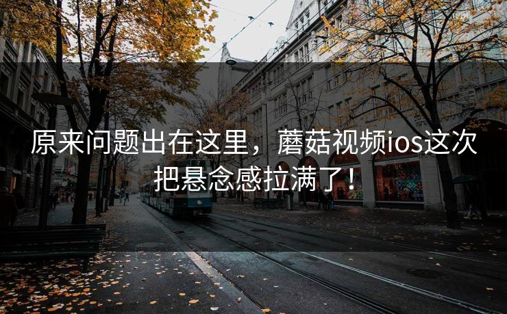原来问题出在这里，蘑菇视频ios这次把悬念感拉满了！