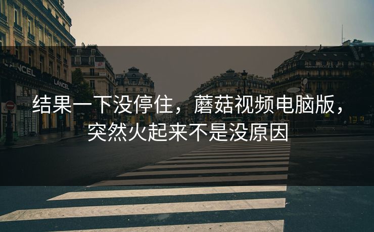 结果一下没停住,蘑菇视频电脑版,突然火起来不是没原因 结果一下没停住,蘑菇视频电脑版,突然火起来不是没原因