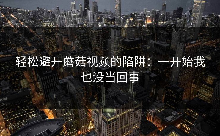 轻松避开蘑菇视频的陷阱：一开始我也没当回事