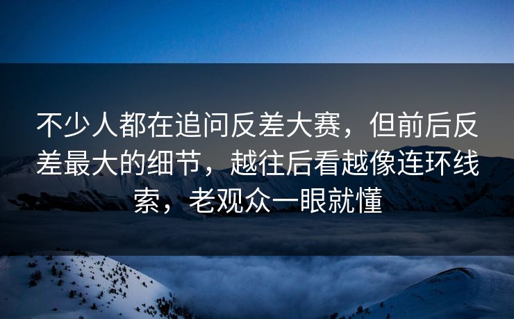 不少人都在追问反差大赛，但前后反差最大的细节，越往后看越像连环线索，老观众一眼就懂