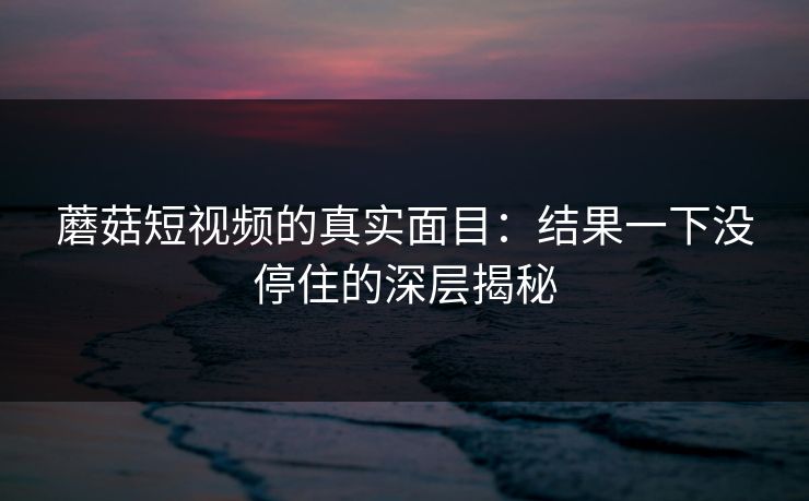 蘑菇短视频的真实面目：结果一下没停住的深层揭秘