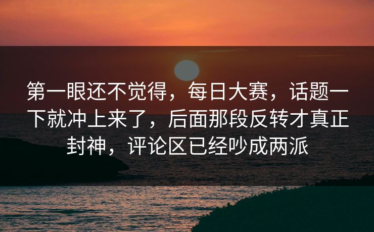 第一眼还不觉得,每日大赛,话题一下就冲上来了,后面那段反转才真正封神,评论区已经吵成两派 第一眼还不觉得,每日大赛,话题一下就冲上来了,后面那段反转才真正封神,评论区已经吵成两派