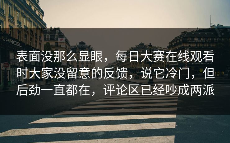 表面没那么显眼,每日大赛在线观看时大家没留意的反馈,说它冷门,但后劲一直都在,评论区已经吵成两派 表面没那么显眼,每日大赛在线观看时大家没留意的反馈,说它冷门,但后劲一直都在,评论区已经吵成两派