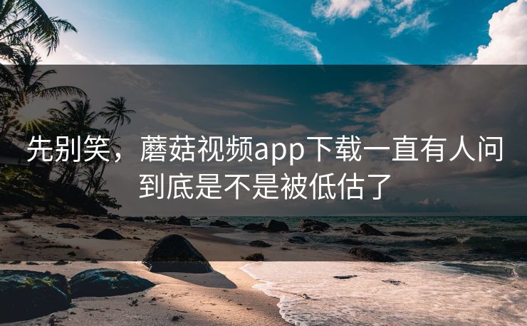 先别笑,蘑菇视频app下载一直有人问到底是不是被低估了 先别笑,蘑菇视频app下载一直有人问到底是不是被低估了