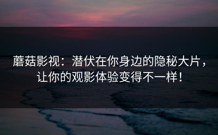 蘑菇影视:潜伏在你身边的隐秘大片,让你的观影体验变得不一样! 蘑菇影视:潜伏在你身边的隐秘大片,让你的观影体验变得不一样!