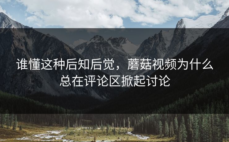 谁懂这种后知后觉,蘑菇视频为什么总在评论区掀起讨论 谁懂这种后知后觉,蘑菇视频为什么总在评论区掀起讨论