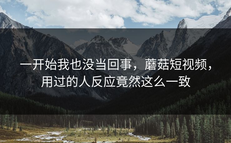一开始我也没当回事,蘑菇短视频,用过的人反应竟然这么一致 一开始我也没当回事,蘑菇短视频,用过的人反应竟然这么一致