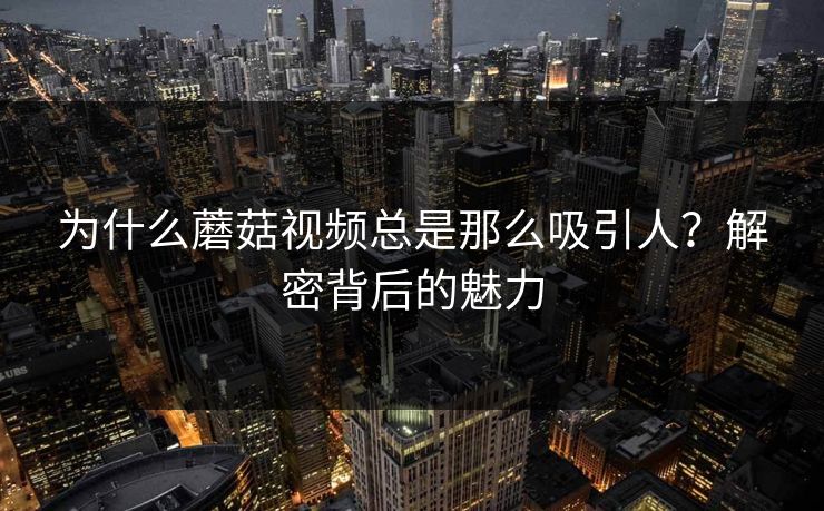 为什么蘑菇视频总是那么吸引人?解密背后的魅力 为什么蘑菇视频总是那么吸引人?解密背后的魅力