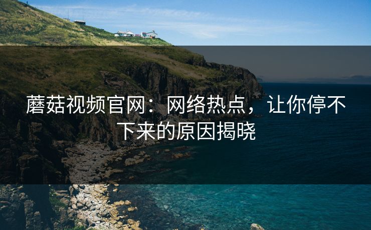 蘑菇视频官网:网络热点,让你停不下来的原因揭晓 蘑菇视频官网:网络热点,让你停不下来的原因揭晓