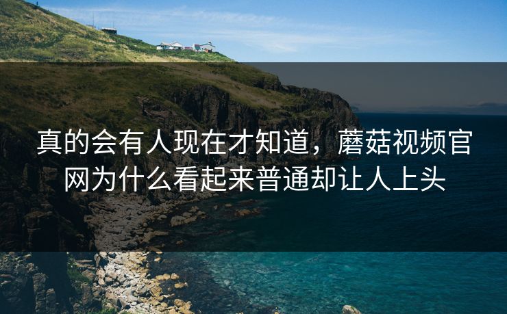 真的会有人现在才知道,蘑菇视频官网为什么看起来普通却让人上头 真的会有人现在才知道,蘑菇视频官网为什么看起来普通却让人上头