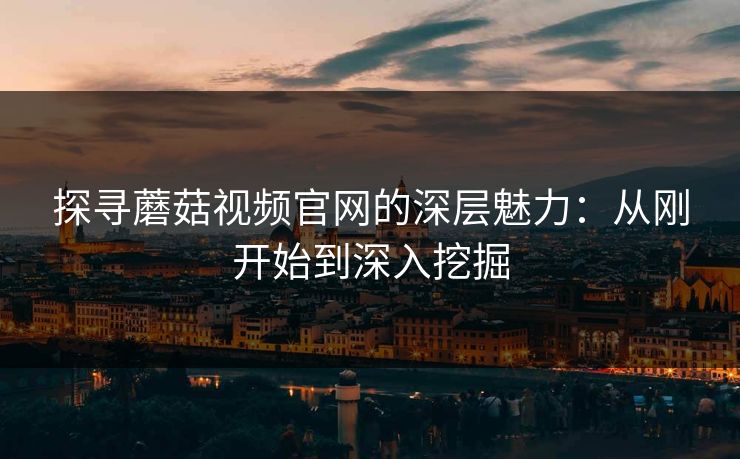 探寻蘑菇视频官网的深层魅力:从刚开始到深入挖掘 探寻蘑菇视频官网的深层魅力:从刚开始到深入挖掘