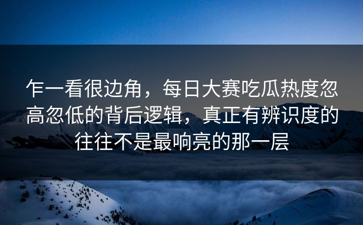乍一看很边角,每日大赛吃瓜热度忽高忽低的背后逻辑,真正有辨识度的往往不是最响亮的那一层 乍一看很边角,每日大赛吃瓜热度忽高忽低的背后逻辑,真正有辨识度的往往不是最响亮的那一层