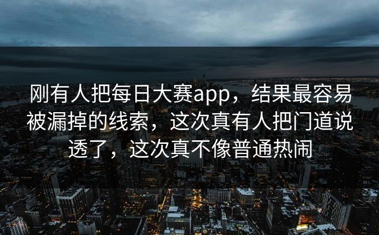刚有人把每日大赛app,结果最容易被漏掉的线索,这次真有人把门道说透了,这次真不像普通热闹 刚有人把每日大赛app,结果最容易被漏掉的线索,这次真有人把门道说透了,这次真不像普通热闹