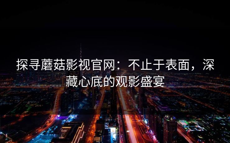 探寻蘑菇影视官网:不止于表面,深藏心底的观影盛宴 探寻蘑菇影视官网:不止于表面,深藏心底的观影盛宴