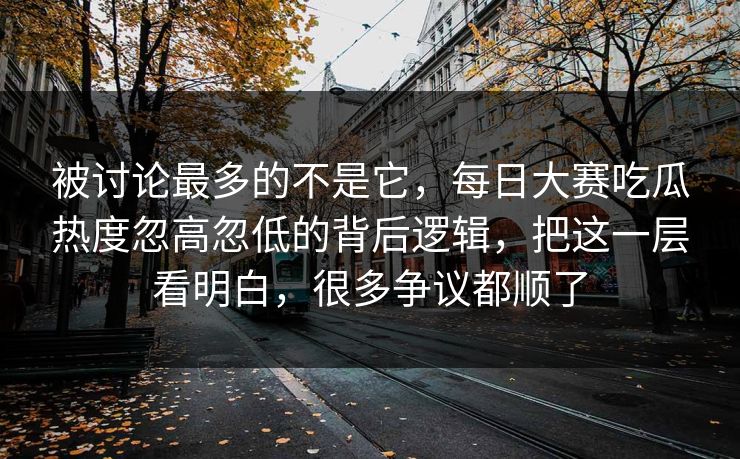 被讨论最多的不是它,每日大赛吃瓜热度忽高忽低的背后逻辑,把这一层看明白,很多争议都顺了 被讨论最多的不是它,每日大赛吃瓜热度忽高忽低的背后逻辑,把这一层看明白,很多争议都顺了