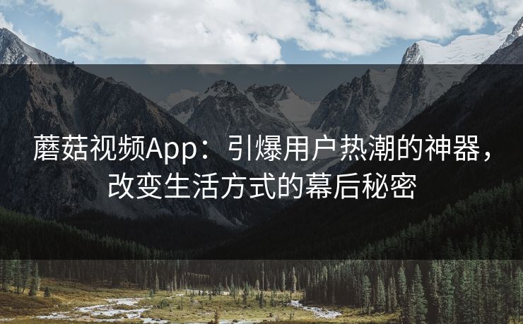 蘑菇视频App:引爆用户热潮的神器,改变生活方式的幕后秘密 蘑菇视频App:引爆用户热潮的神器,改变生活方式的幕后秘密