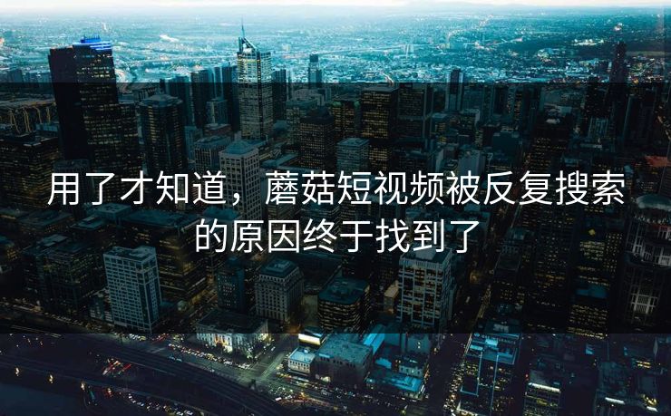 用了才知道,蘑菇短视频被反复搜索的原因终于找到了 用了才知道,蘑菇短视频被反复搜索的原因终于找到了