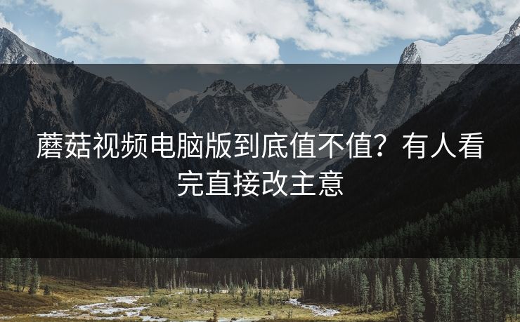 蘑菇视频电脑版到底值不值?有人看完直接改主意 蘑菇视频电脑版到底值不值?有人看完直接改主意