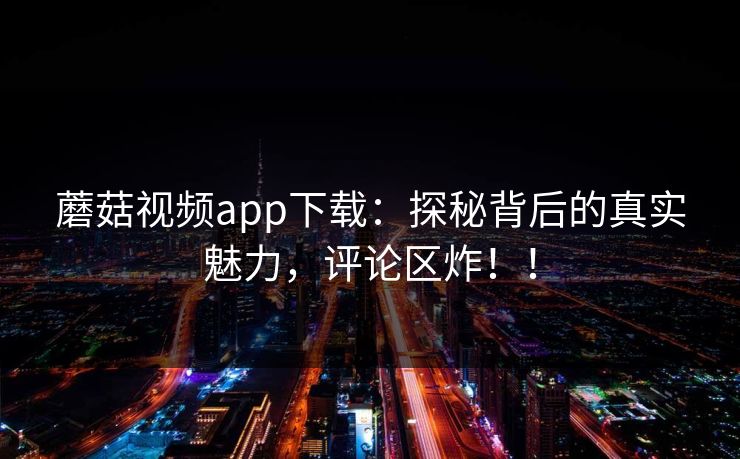 蘑菇视频app下载：探秘背后的真实魅力，评论区炸！！