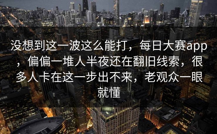 没想到这一波这么能打,每日大赛app,偏偏一堆人半夜还在翻旧线索,很多人卡在这一步出不来,老观众一眼就懂 没想到这一波这么能打,每日大赛app,偏偏一堆人半夜还在翻旧线索,很多人卡在这一步出不来,老观众一眼就懂