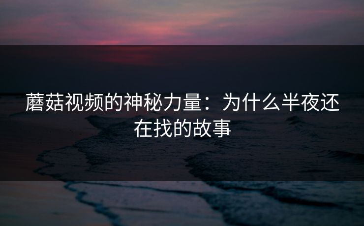 蘑菇视频的神秘力量：为什么半夜还在找的故事