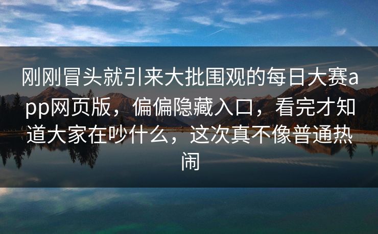刚刚冒头就引来大批围观的每日大赛app网页版,偏偏隐藏入口,看完才知道大家在吵什么,这次真不像普通热闹 刚刚冒头就引来大批围观的每日大赛app网页版,偏偏隐藏入口,看完才知道大家在吵什么,这次真不像普通热闹