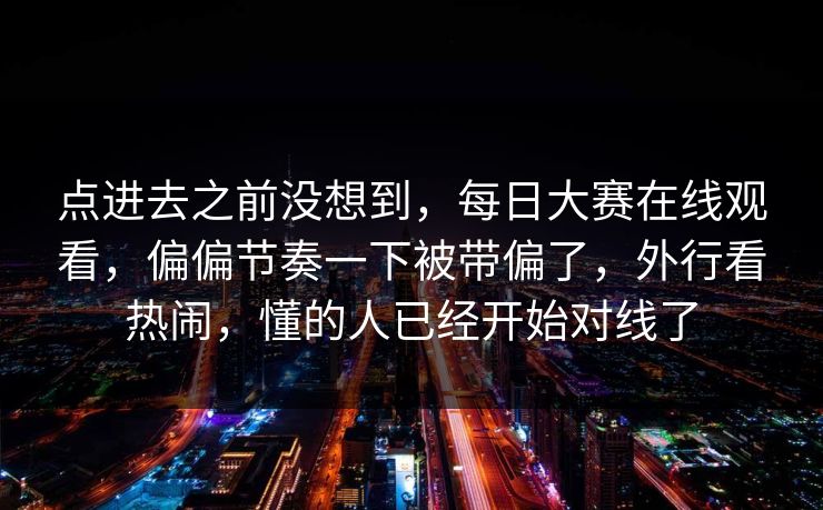 点进去之前没想到，每日大赛在线观看，偏偏节奏一下被带偏了，外行看热闹，懂的人已经开始对线了