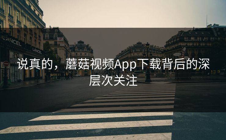说真的，蘑菇视频App下载背后的深层次关注