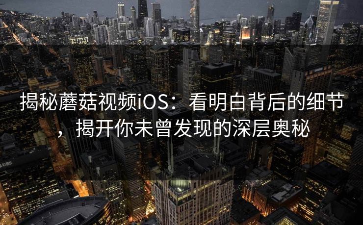 揭秘蘑菇视频iOS:看明白背后的细节,揭开你未曾发现的深层奥秘 揭秘蘑菇视频iOS:看明白背后的细节,揭开你未曾发现的深层奥秘
