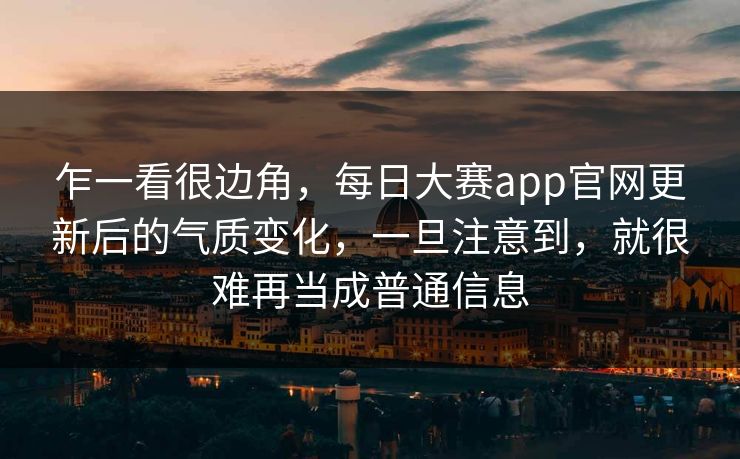 乍一看很边角，每日大赛app官网更新后的气质变化，一旦注意到，就很难再当成普通信息