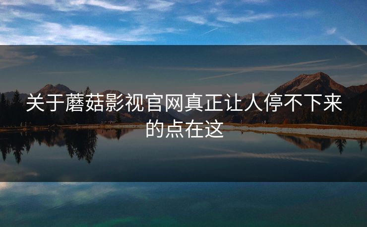 关于蘑菇影视官网真正让人停不下来的点在这