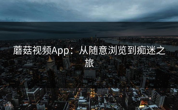 蘑菇视频App:从随意浏览到痴迷之旅 蘑菇视频App:从随意浏览到痴迷之旅