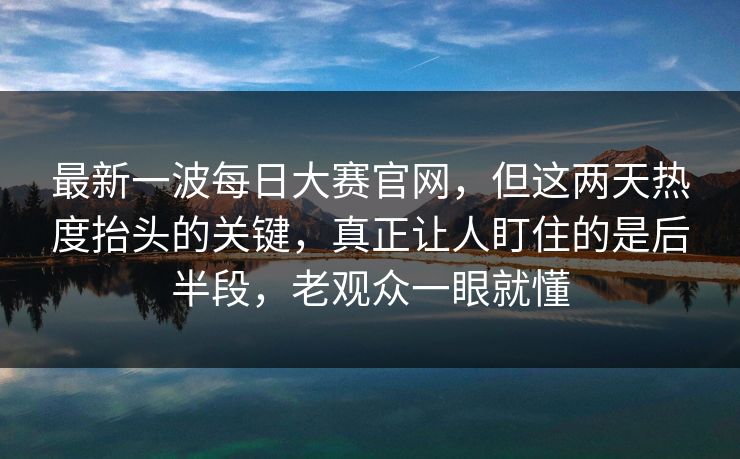 最新一波每日大赛官网,但这两天热度抬头的关键,真正让人盯住的是后半段,老观众一眼就懂 最新一波每日大赛官网,但这两天热度抬头的关键,真正让人盯住的是后半段,老观众一眼就懂